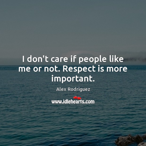 I don’t care if people like me or not. Respect is more important. Alex Rodriguez Picture Quote