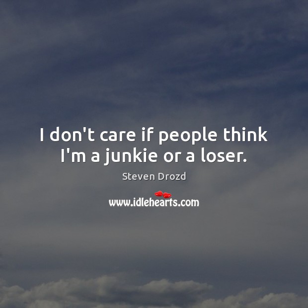 I don’t care if people think I’m a junkie or a loser. Image