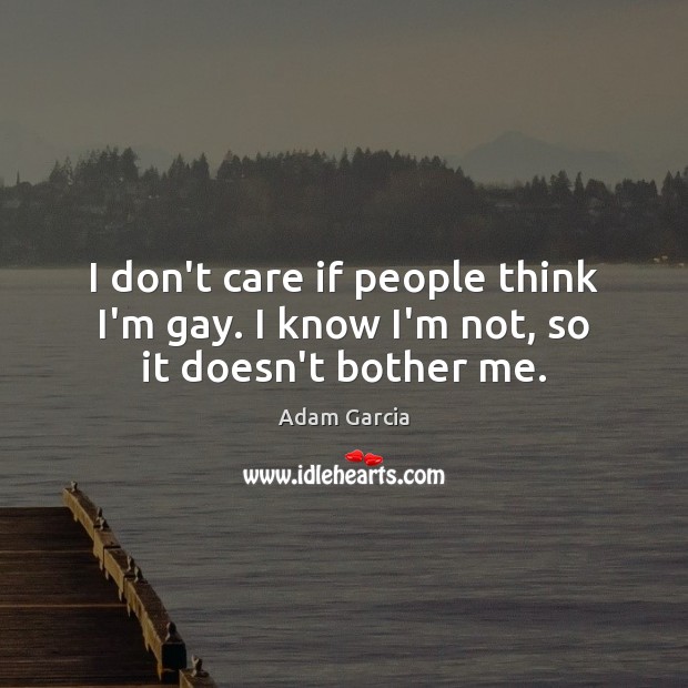 I don’t care if people think I’m gay. I know I’m not, so it doesn’t bother me. Adam Garcia Picture Quote