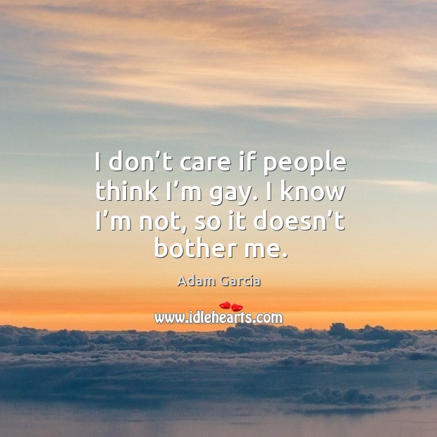 I don’t care if people think I’m gay. I know I’m not, so it doesn’t bother me. Adam Garcia Picture Quote