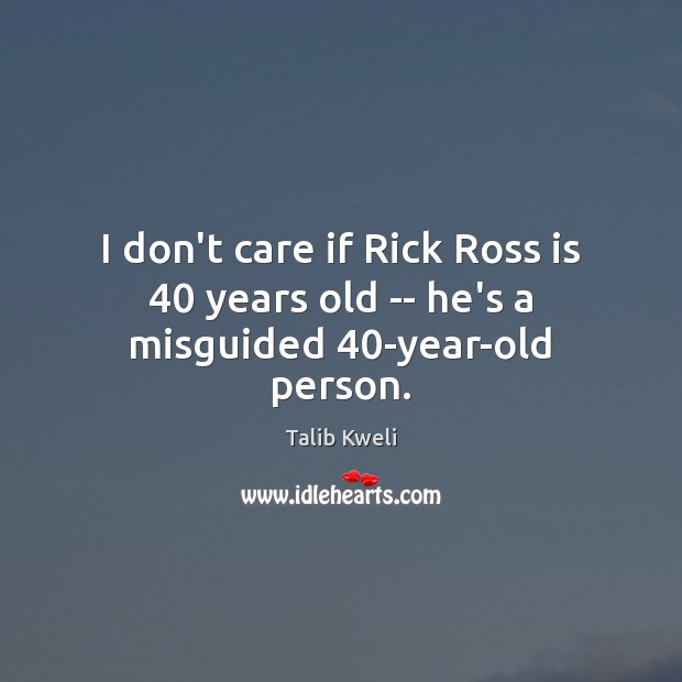 I don’t care if Rick Ross is 40 years old — he’s a misguided 40-year-old person. Talib Kweli Picture Quote