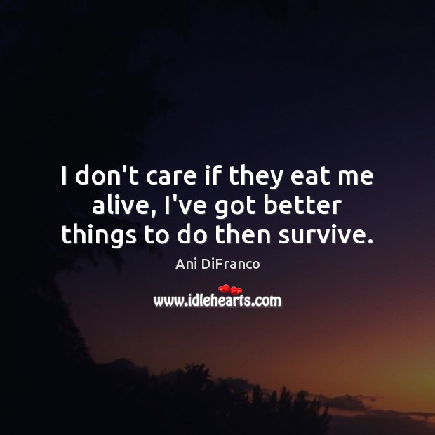 I don’t care if they eat me alive, I’ve got better things to do then survive. Ani DiFranco Picture Quote