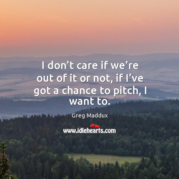 I don’t care if we’re out of it or not, if I’ve got a chance to pitch, I want to. Greg Maddux Picture Quote