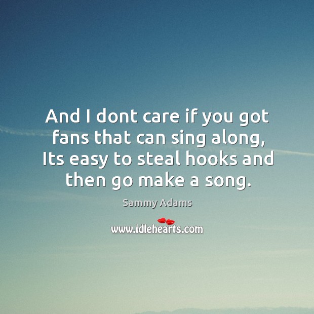 I dont care if you got fans that can sing along, its easy to steal hooks and then go make a song. Sammy Adams Picture Quote