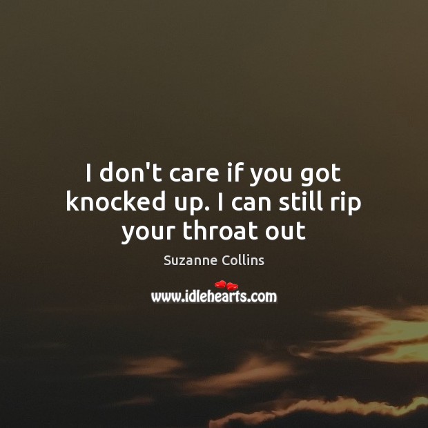 I don’t care if you got knocked up. I can still rip your throat out Suzanne Collins Picture Quote