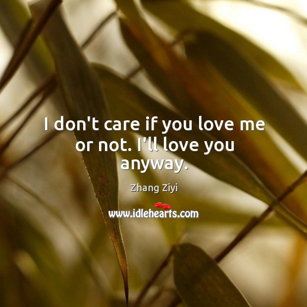 I don’t care if you love me or not. I’ll love you anyway. Zhang Ziyi Picture Quote