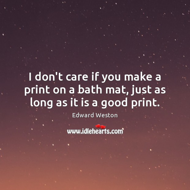 I don’t care if you make a print on a bath mat, just as long as it is a good print. Edward Weston Picture Quote