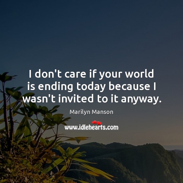 I don’t care if your world is ending today because I wasn’t invited to it anyway. Marilyn Manson Picture Quote