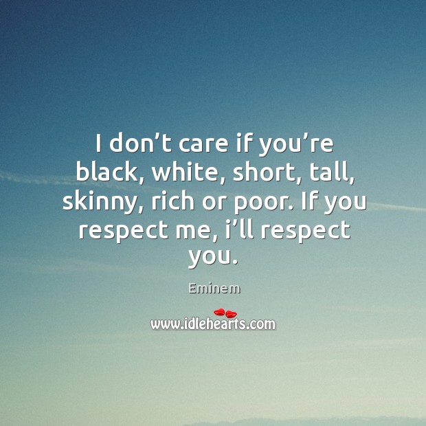 I don’t care if you’re black, white, short, tall, skinny, rich or poor. If you respect me, I’ll respect you. 