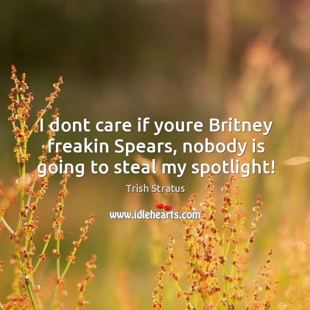 I dont care if youre Britney freakin Spears, nobody is going to steal my spotlight! Trish Stratus Picture Quote