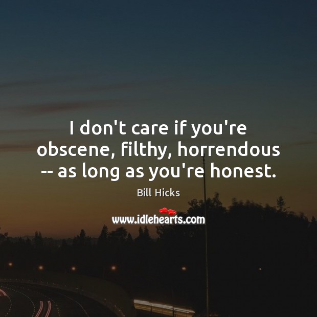 I don’t care if you’re obscene, filthy, horrendous — as long as you’re honest. Bill Hicks Picture Quote