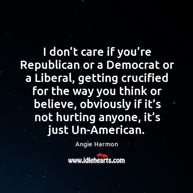 I don’t care if you’re republican or a democrat or a liberal, getting crucified for Angie Harmon Picture Quote