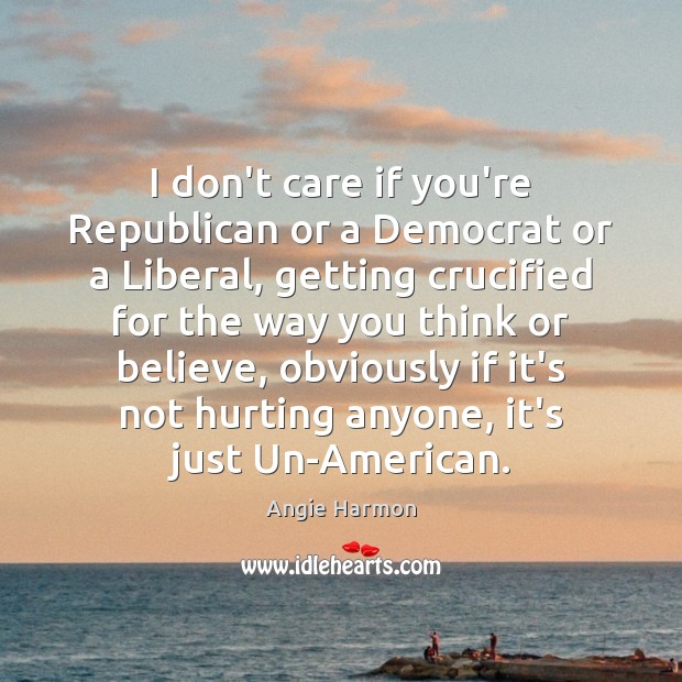 I don’t care if you’re Republican or a Democrat or a Liberal, Image