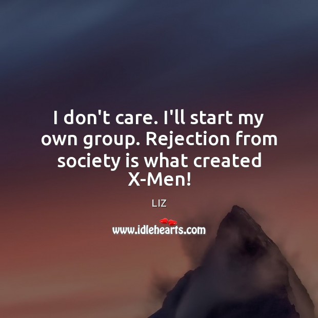 I don’t care. I’ll start my own group. Rejection from society is what created X-Men! Image