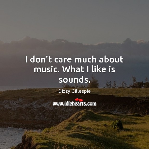 I don’t care much about music. What I like is sounds. Dizzy Gillespie Picture Quote