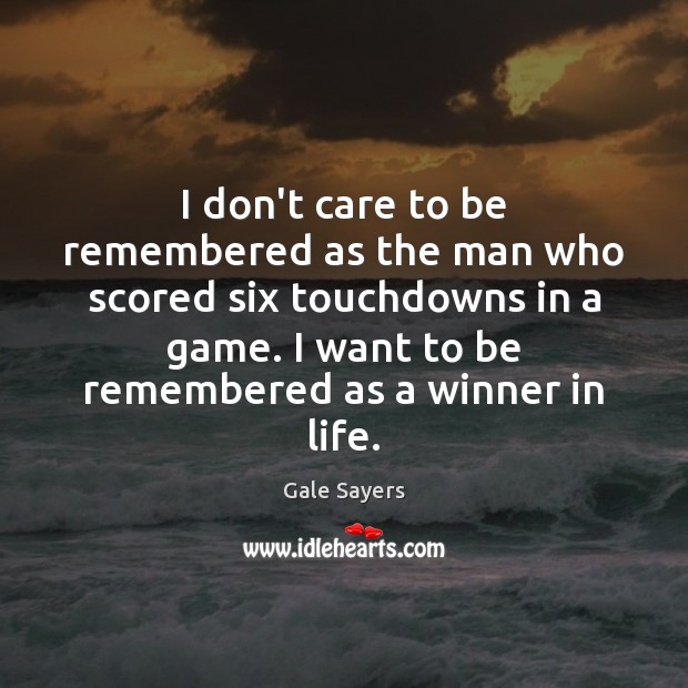 I don’t care to be remembered as the man who scored six Gale Sayers Picture Quote