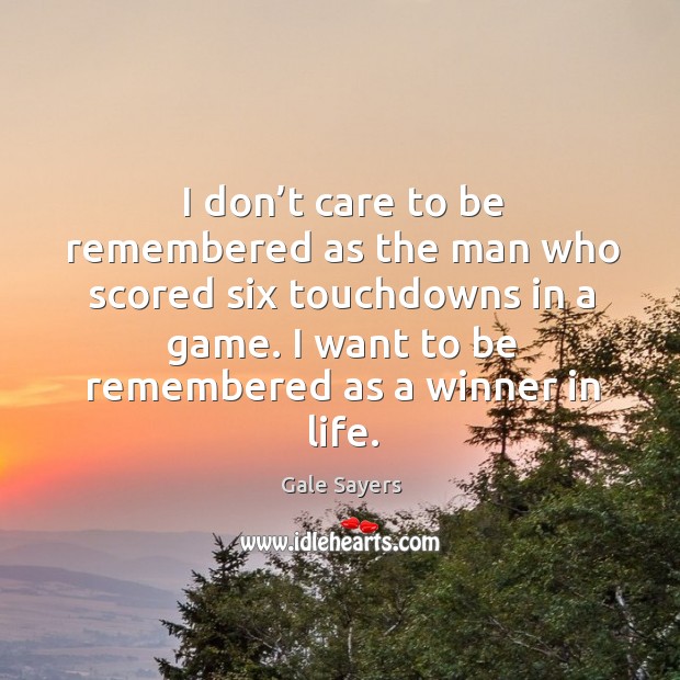 I don’t care to be remembered as the man who scored six touchdowns in a game. I want to be remembered as a winner in life. Gale Sayers Picture Quote