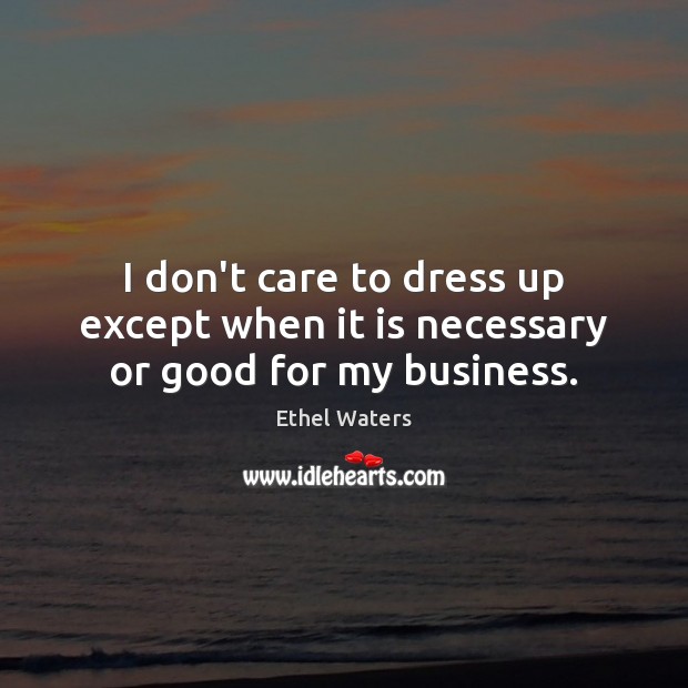 I don’t care to dress up except when it is necessary or good for my business. 
