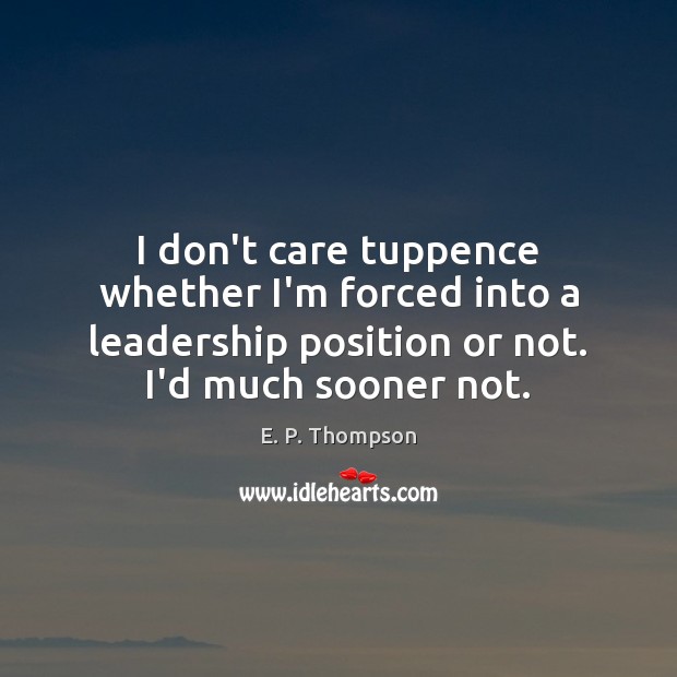 I don’t care tuppence whether I’m forced into a leadership position or E. P. Thompson Picture Quote