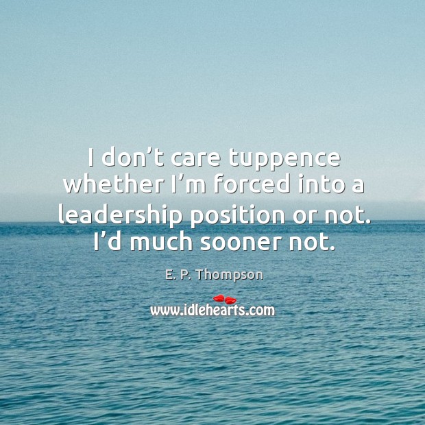 I don’t care tuppence whether I’m forced into a leadership position or not. I’d much sooner not. E. P. Thompson Picture Quote