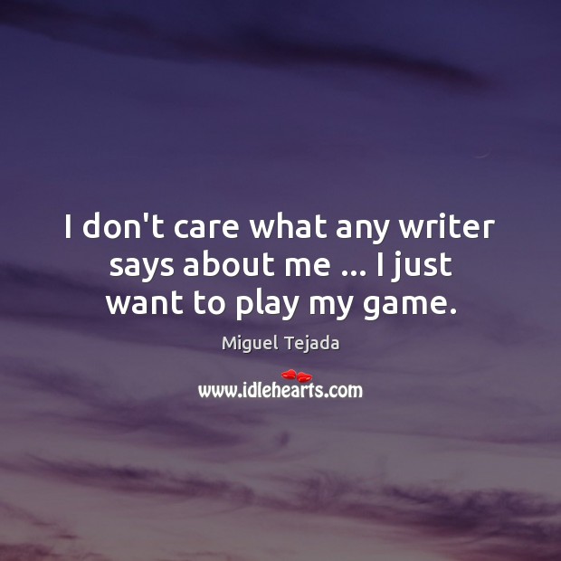 I don’t care what any writer says about me … I just want to play my game. Miguel Tejada Picture Quote