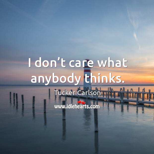 I don’t care what anybody thinks. Tucker Carlson Picture Quote