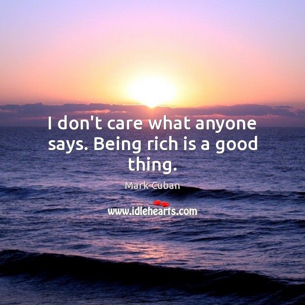 I don’t care what anyone says. Being rich is a good thing. Mark Cuban Picture Quote