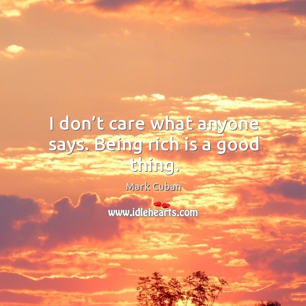 I don’t care what anyone says. Being rich is a good thing. Mark Cuban Picture Quote