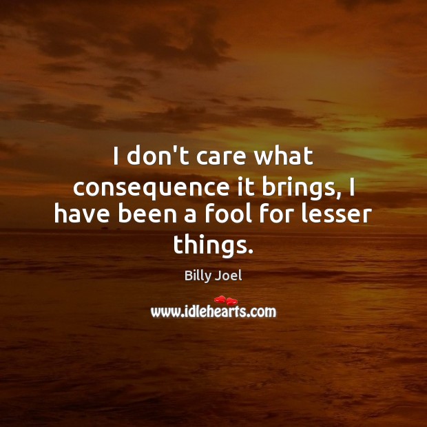 I don’t care what consequence it brings, I have been a fool for lesser things. Billy Joel Picture Quote