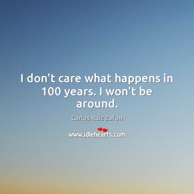 I don’t care what happens in 100 years. I won’t be around. Carlos Ruiz Zafon Picture Quote