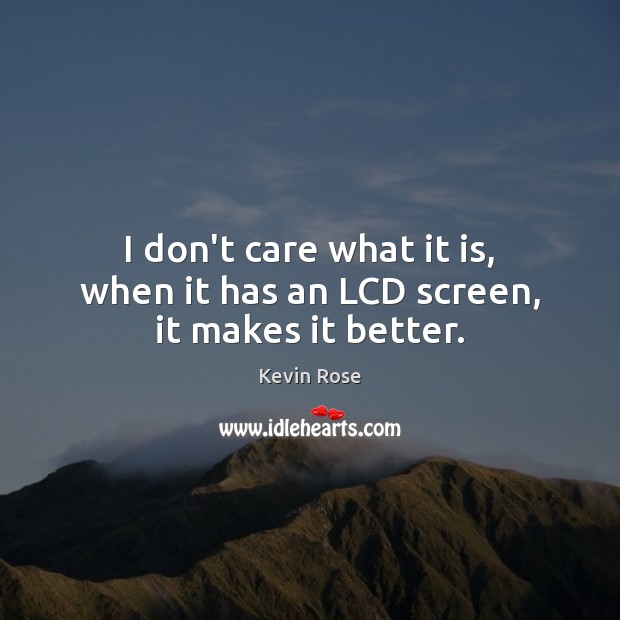 I don’t care what it is, when it has an LCD screen, it makes it better. I Don’t Care Quotes Image