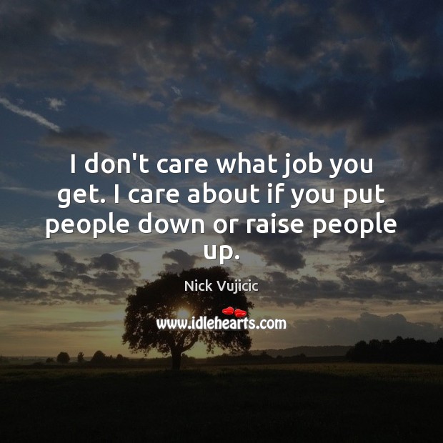 I don’t care what job you get. I care about if you put people down or raise people up. Nick Vujicic Picture Quote