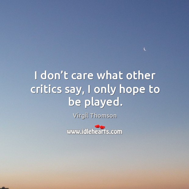 I don’t care what other critics say, I only hope to be played. Virgil Thomson Picture Quote