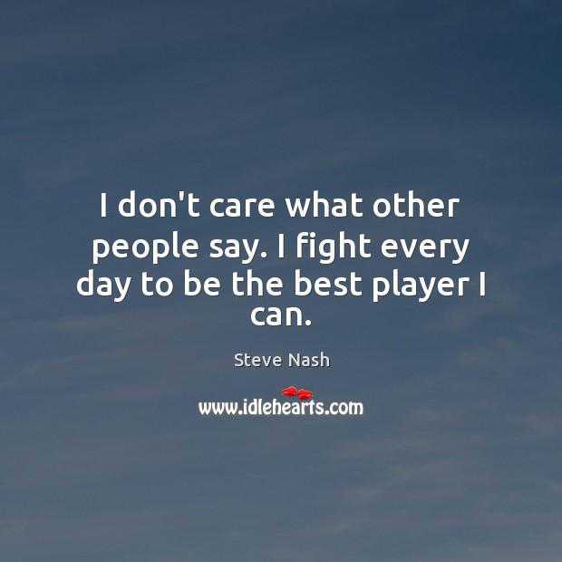 I don’t care what other people say. I fight every day to be the best player I can. Steve Nash Picture Quote
