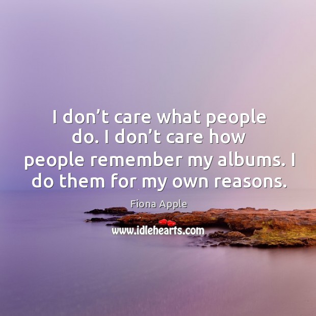 I don’t care what people do. I don’t care how people remember my albums. I do them for my own reasons. Fiona Apple Picture Quote