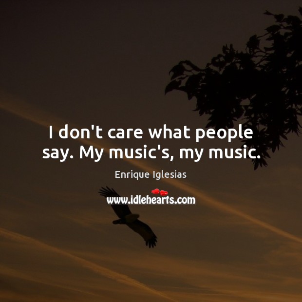 I don’t care what people say. My music’s, my music. Enrique Iglesias Picture Quote