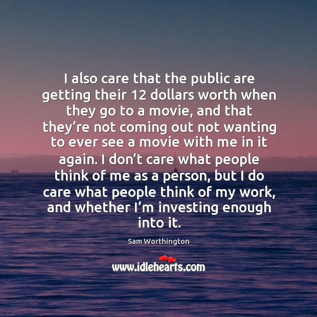 I don’t care what people think of me as a person, but I do care what people think of my work, and whether I’m investing enough into it. Sam Worthington Picture Quote