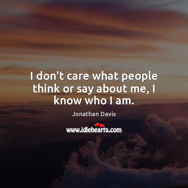 I don’t care what people think or say about me, I know who I am. Jonathan Davis Picture Quote
