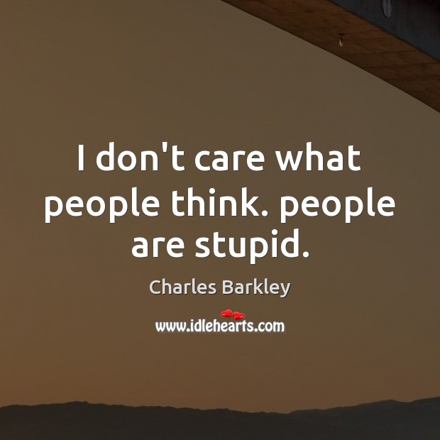 I don’t care what people think. people are stupid. Charles Barkley Picture Quote