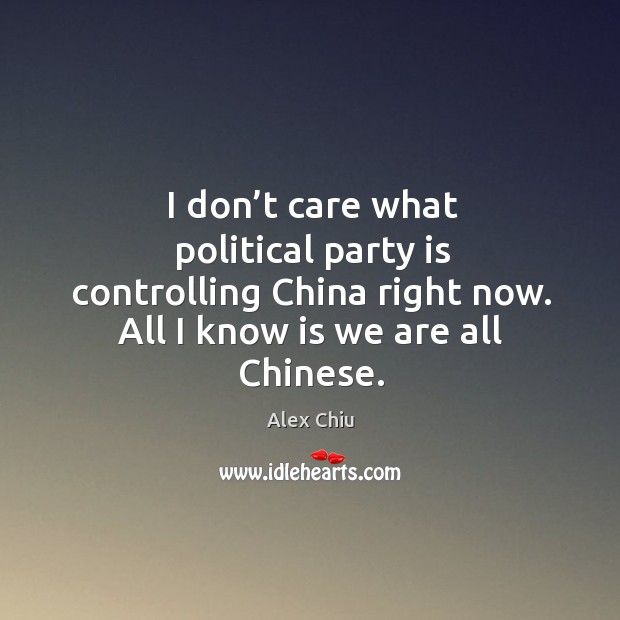 I don’t care what political party is controlling china right now. All I know is we are all chinese. Alex Chiu Picture Quote