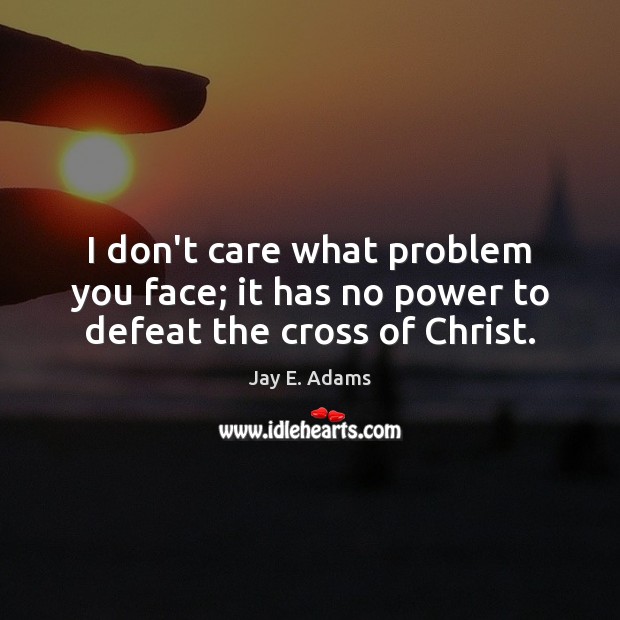 I don’t care what problem you face; it has no power to defeat the cross of Christ. Image