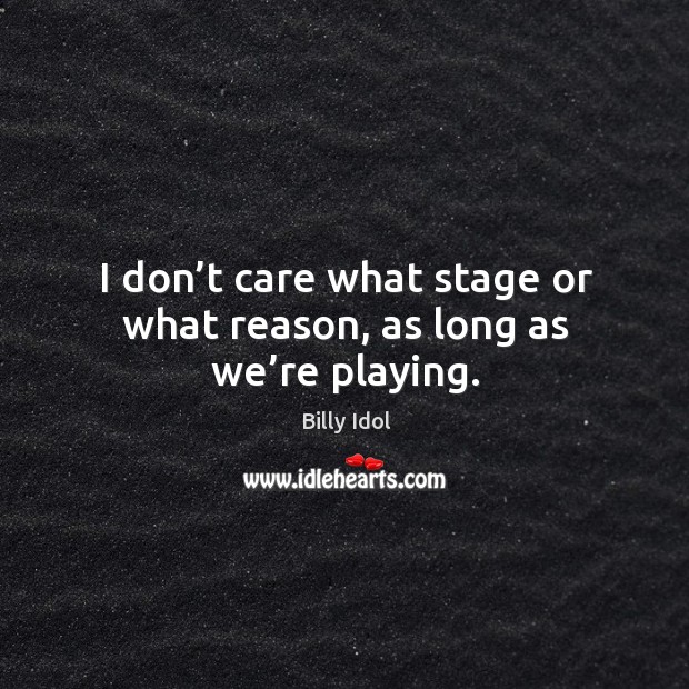 I don’t care what stage or what reason, as long as we’re playing. Billy Idol Picture Quote