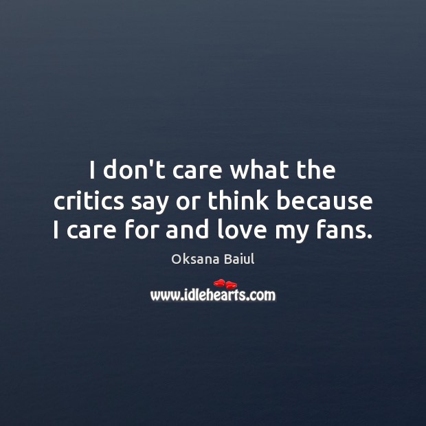 I don’t care what the critics say or think because I care for and love my fans. Oksana Baiul Picture Quote