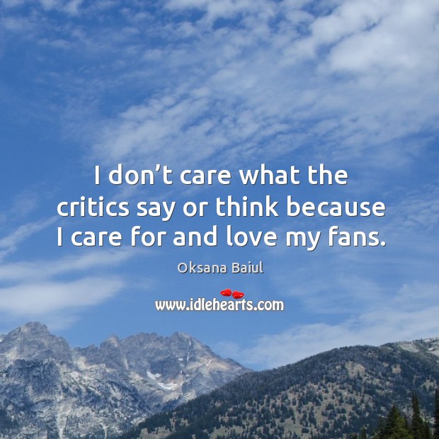I don’t care what the critics say or think because I care for and love my fans. Image