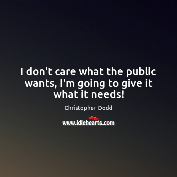 I don’t care what the public wants, I’m going to give it what it needs! I Don’t Care Quotes Image