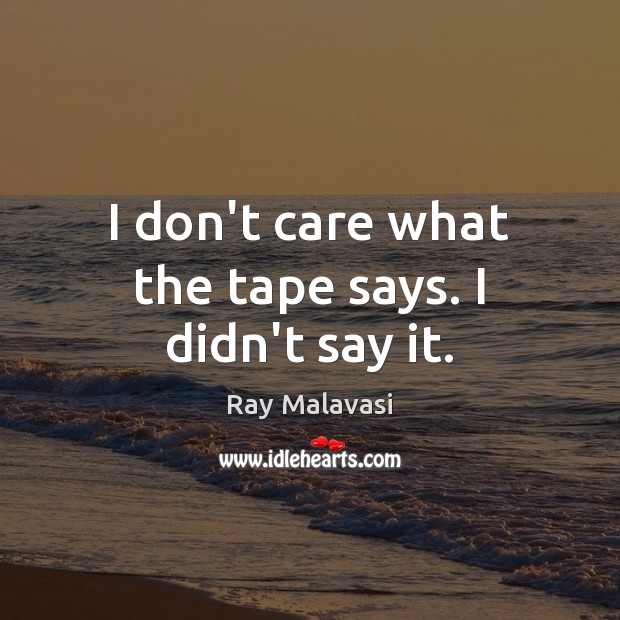 I don’t care what the tape says. I didn’t say it. Image