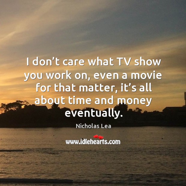 I don’t care what tv show you work on, even a movie for that matter, it’s all about time and money eventually. Nicholas Lea Picture Quote