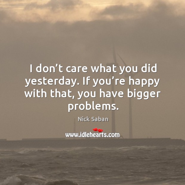 I don’t care what you did yesterday. If you’re happy Nick Saban Picture Quote