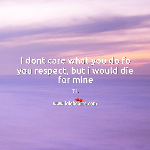 I dont care what you do fo you respect, but i would die for mine T.I. Picture Quote