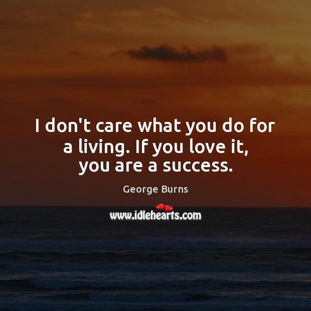 I don’t care what you do for a living. If you love it, you are a success. George Burns Picture Quote